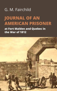 Title: Journal of an American prisoner: at Fort Malden and Quebec in the War of 1812, Author: G. M. Fairchild