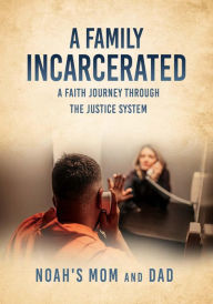 Title: A FAMILY INCARCERATED: A Faith Journey Through the Justice System, Author: Noah's Mom and Dad