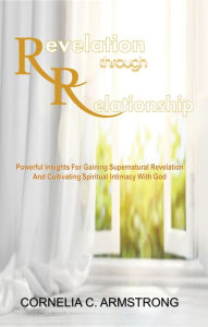 Title: Revelation through Relationship: Powerful Insights for Gaining Supernatural Revelation and Cultivating Spiritual Intimacy with God, Author: Cornelia C. Armstrong