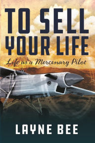 Title: To Sell Your Life: Life as a Mercenary Pilot, Author: Layne Bee
