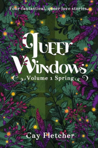 Title: Queer Windows: Volume 1 Spring: Four fantastical, queer love stories, Author: Cay Fletcher