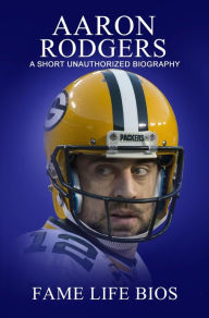 Title: Aaron Rodgers A Short Unauthorized Biography, Author: Fame Life Bios