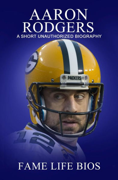 Aaron Rodgers A Short Unauthorized Biography