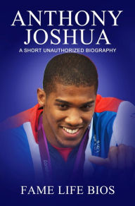 Title: Anthony Joshua A Short Unauthorized Biography, Author: Fame Life Bios