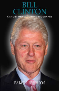 Title: Bill Clinton A Short Unauthorized Biography, Author: Fame Life Bios
