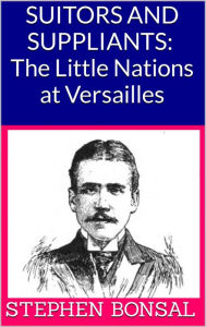 Title: Suitors and Suppliants: The Little Nations at Versailles, Author: Stephen Bonsal