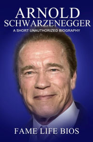 Title: Arnold Schwarzenegger A Short Unauthorized Biography, Author: Fame Life Bios