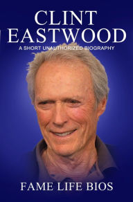 Title: Clint Eastwood A Short Unauthorized Biography, Author: Fame Life Bios