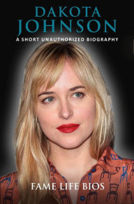 Title: Dakota Johnson A Short Unauthorized Biography, Author: Fame Life Bios