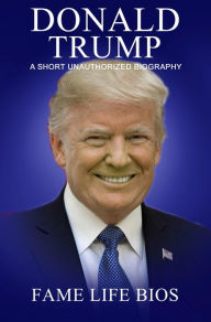 Title: Donald Trump A Short Unauthorized Biography, Author: Fame Life Bios