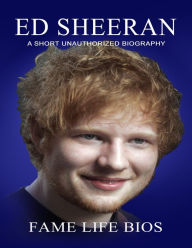 Title: Ed Sheeran A Short Unauthorized Biography, Author: Fame Life Bios