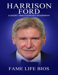 Title: Harrison Ford A Short Unauthorized Biography, Author: Fame Life Bios