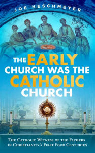 Title: The Early Church Was the Catholic Church: The Catholic Witness of the Fathers in Christianity's First Two Centuries, Author: Joe Heschmeyer