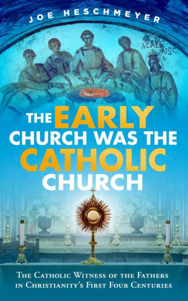The Early Church Was the Catholic Church: The Catholic Witness of the Fathers in Christianity's First Two Centuries