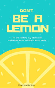 Title: Don't Be A Lemon: No one wants to buy a lemon car and No one wants to follow a lemon leader, Author: Channing Gardner