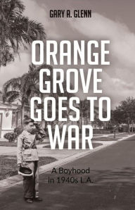 Title: Orange Grove Goes to War: A Boyhood in 1940's L.A., Author: Gary A. Glenn