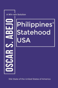 Title: A Win-Win Solution: Philippines' Statehood USA: 51st State of the United States of America, Author: Oscar S. Abejo