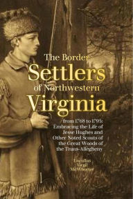 Title: The Border Settlers of Northwestern Virginia from 1768 to 1795: Embracing the Life of Jesse Hughes and Other Noted Scouts of the Great Woods of the Trans-Allegheny, Author: Lucullus Virgil McWhorter