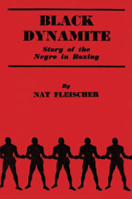 Title: Black Dynamite: The Story of the Negro in the Prize Ring from 1782 to 1938, Author: Nat Fleischer