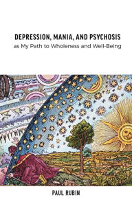 Title: Depression, Mania, and Psychosis as My Path to Wholeness and Well-Being, Author: Paul Rubin