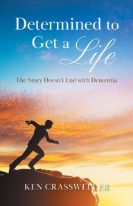 Title: Determined to Get a Life: The Story Doesn't End with Dementia, Author: Ken Crassweller