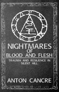 Title: Nightmares of Blood and Flesh: Trauma and Resilience in Silent Hill, Author: Anton Cancre