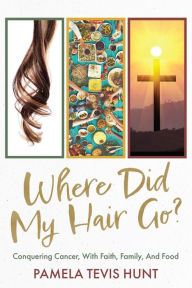 Title: Where Did My Hair Go?: Conquering Cancer, With Faith, Family, And Food, Author: Jessica Hunt-West