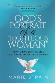Title: God's Portrait of a Righteous Woman: How to Live Out the Life God Has Purposed for Women, Author: Marie Strain