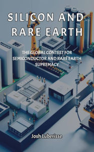 Title: Silicon and Rare Earth: The Global Contest for Semiconductor and Rare Earth Supremacy, Author: Josh Luberisse