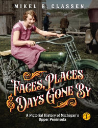 Title: Faces, Places, and Days Gone By - Volume 1: A Pictorial History of Michigan's Upper Peninsula, Author: Mikel Classen