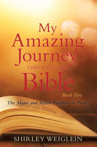 Title: My Amazing Journey Through the Bible: Book Two The Major and Minor Prophets in Poetry, Author: Shirley Weiglein