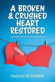 Title: A Broken and Crushed Heart Restored: Surviving in a Dysfunctional Home, Author: Helene M DeWitt