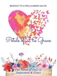 Title: Petals of His Grace: One Hundred Days of Inspiration & Grace, Author: Bridgette Williamson-Mack MA