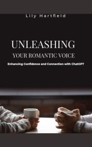 Title: Unleashing Your Romantic Voice: Enhancing Confidence and Connection with ChatGPT: Mastering Love and Relationships in the Era of AI, Author: Lily Hartfield