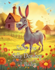 Title: Sally the Silly Donkey: A Barnyard Adventure, Author: J. Bailey