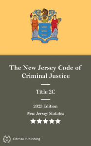 Title: New Jersey Statutes 2023 Edition Title 2C The New Jersey Code of Criminal Justice: New Jersey Revised Statutes, Author: New Jersey Government