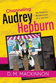 Title: Channeling Audrey Hepburn: The Romantic Misadventure of a Lifetime, Author: D. M. MacKinnon