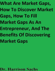 Title: What Are Market Gaps, How To Discover Market Gaps, How To Fill Market Gap, And The Benefits Of Discovering Market Gaps, Author: Dr. Harrison Sachs