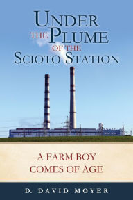 Title: Under the Plume of the Scioto Station: A Farm Boy Comes of Age, Author: D. David Moyer