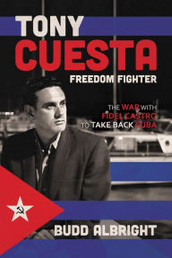 Title: Tony Cuesta, Freedom Fighter: The War with Fidel Castro to Take Back Cuba, Author: Budd Albright