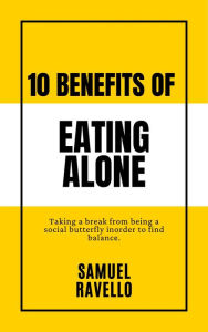 Title: 10 Benefits of Eating Alone: Taking a break from being a social butterfly to find balance while eating alone, Author: Samuel Ravello