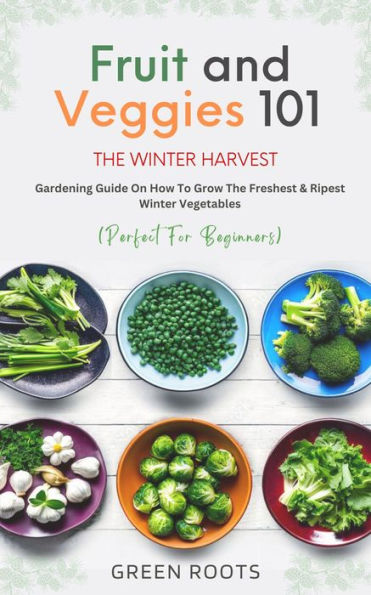 Fruit & Veggies 101 - The Winter Harvest: Gardening Guide on How to Grow the Freshest & Ripest Winter Vegetables (Perfect for Beginners)