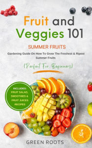 Title: Fruit & Veggies 101 - Summer Fruits: Gardening Guide On How To Grow The Freshest & Ripest Summer Fruits (Perfect for Beginners), Author: Green Roots