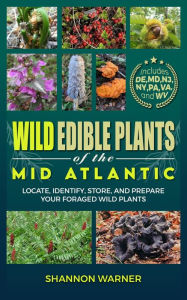 Title: Wild Edible Plants of the Mid-Atlantic: Locate, Identify, Store, and Prepare Your Foraged Wild Plants, Author: Shannon Warner