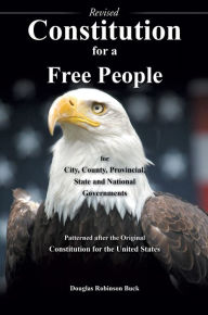 Title: Constitution for a Free People for City, County, Provincial State and National Governments - Revised, Author: Douglas Robinson Buck