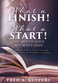 Title: What a Finish! What a Start! The Month Jesus Met Man's Need, Author: Fred A. Kuypers