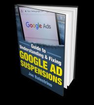 Title: Guide to Understanding & Fixing Google Ad Suspensions: Tips on getting your Google Ads account unsuspended, Author: Joe Balestrino