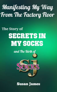 Title: Manifesting My Way From The Factory Floor (The Birth of Secrets In My Socks and Susan James Socks) (by Susan James), Author: Susan James