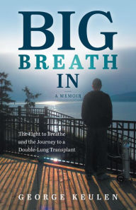 Title: Big Breath In: The Fight to Breathe and the Journey to a Double-Lung Transplant, Author: George Keulen