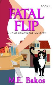 Title: Fatal Flip: A Home Renovator Mystery, Author: M. E. Bakos